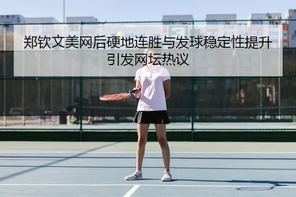 郑钦文美网后硬地连胜与发球稳定性提升引发网坛热议